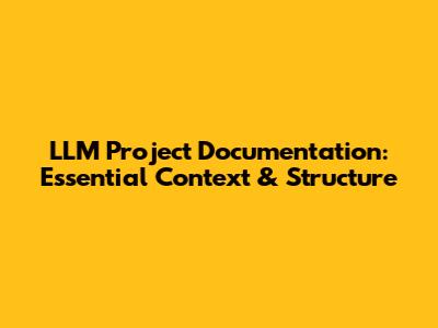 LLM Project Documentation: Essential Context & Structure