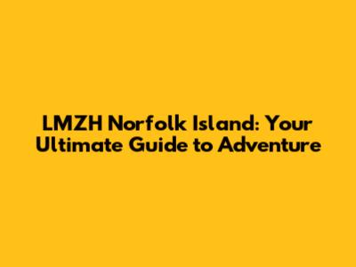 LMZH Norfolk Island: Your Ultimate Guide to Adventure