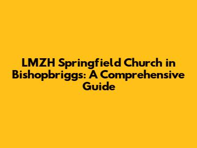 LMZH Springfield Church in Bishopbriggs: A Comprehensive Guide