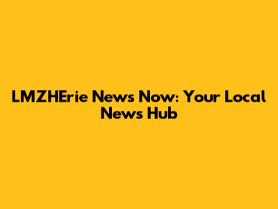 LMZHErie News Now: Your Local News Hub