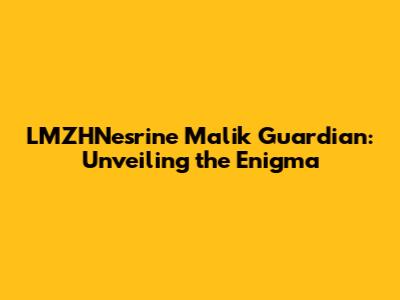 LMZHNesrine Malik Guardian: Unveiling the Enigma