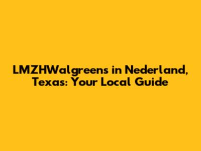 LMZHWalgreens in Nederland, Texas: Your Local Guide