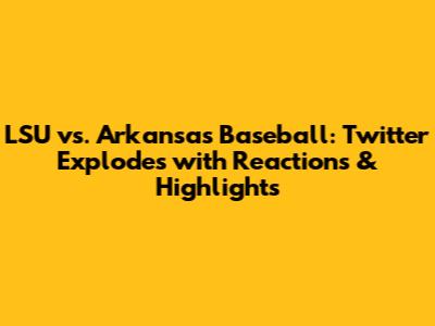 LSU vs. Arkansas Baseball: Twitter Explodes with Reactions & Highlights