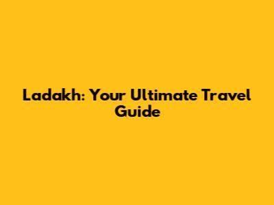 Ladakh: Your Ultimate Travel Guide