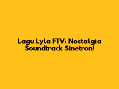 Lagu Lyla FTV: Nostalgia Soundtrack Sinetron!