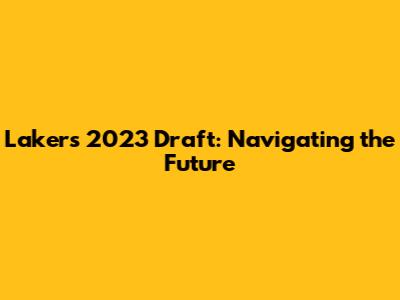 Lakers' 2023 Draft: Navigating the Future