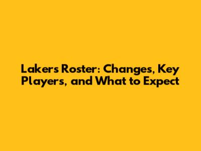 Lakers Roster: Changes, Key Players, and What to Expect