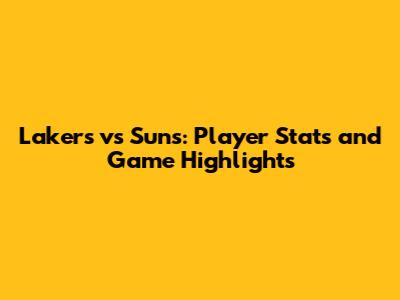 Lakers vs Suns: Player Stats and Game Highlights