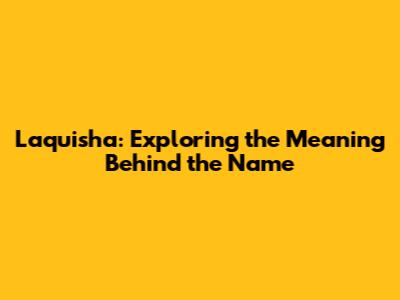 Laquisha: Exploring the Meaning Behind the Name