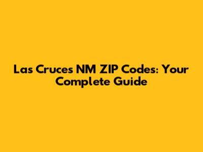 Las Cruces NM ZIP Codes: Your Complete Guide