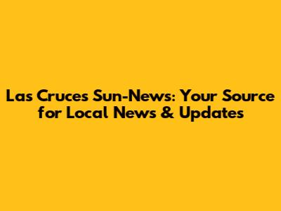 Las Cruces Sun-News: Your Source for Local News & Updates