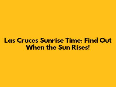 Las Cruces Sunrise Time: Find Out When the Sun Rises!