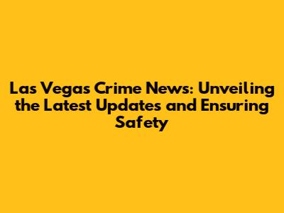 Las Vegas Crime News: Unveiling the Latest Updates and Ensuring Safety