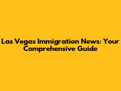 Las Vegas Immigration News: Your Comprehensive Guide