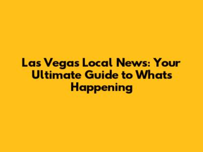 Las Vegas Local News: Your Ultimate Guide to What's Happening