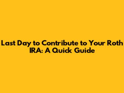 Last Day to Contribute to Your Roth IRA: A Quick Guide