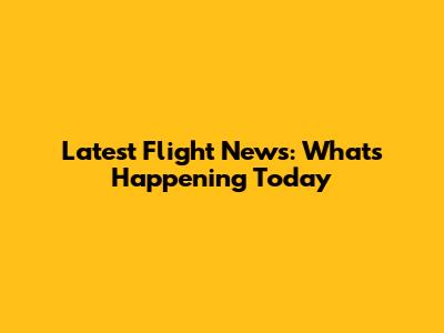 Latest Flight News: What's Happening Today