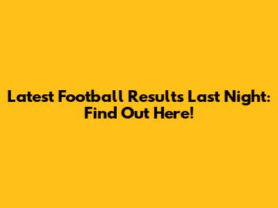 Latest Football Results Last Night: Find Out Here!