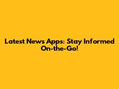 Latest News Apps: Stay Informed On-the-Go!