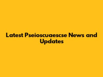Latest Pseioscuaescse News and Updates