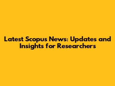Latest Scopus News: Updates and Insights for Researchers