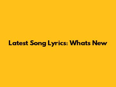Latest Song Lyrics: What's New