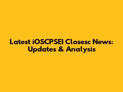 Latest iOSCPSEI Closesc News: Updates & Analysis