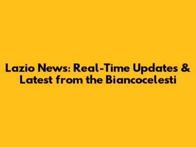 Lazio News: Real-Time Updates & Latest from the Biancocelesti