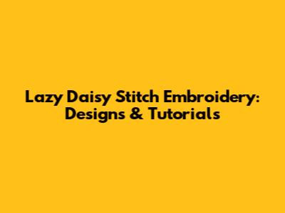 Lazy Daisy Stitch Embroidery: Designs & Tutorials
