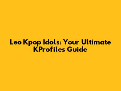 Leo Kpop Idols: Your Ultimate KProfiles Guide
