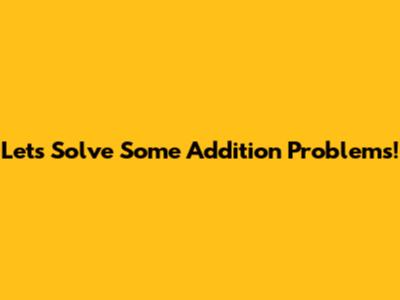Let's Solve Some Addition Problems!