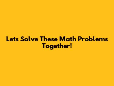 Let's Solve These Math Problems Together!