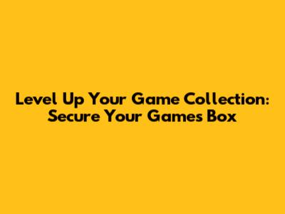 Level Up Your Game Collection: Secure Your Games Box