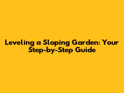 Leveling a Sloping Garden: Your Step-by-Step Guide