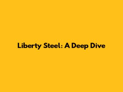 Liberty Steel: A Deep Dive