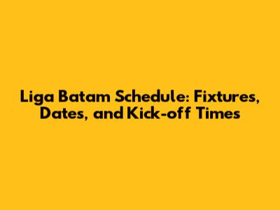 Liga Batam Schedule: Fixtures, Dates, and Kick-off Times