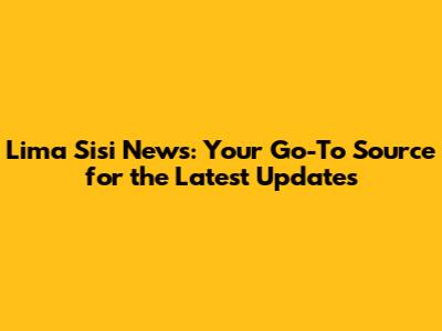 Lima Sisi News: Your Go-To Source for the Latest Updates