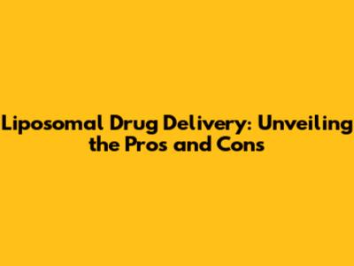 Liposomal Drug Delivery: Unveiling the Pros and Cons