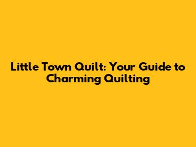 Little Town Quilt: Your Guide to Charming Quilting