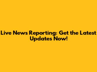 Live News Reporting: Get the Latest Updates Now!