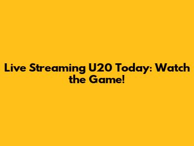 Live Streaming U20 Today: Watch the Game!