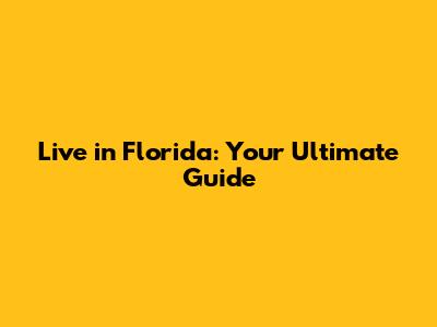Live in Florida: Your Ultimate Guide