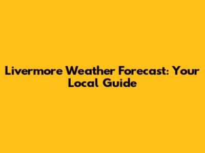 Livermore Weather Forecast: Your Local Guide