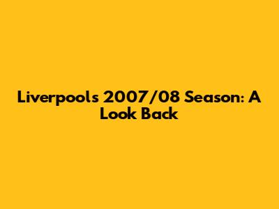 Liverpool's 2007/08 Season: A Look Back