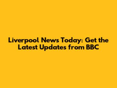 Liverpool News Today: Get the Latest Updates from BBC