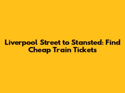 Liverpool Street to Stansted: Find Cheap Train Tickets