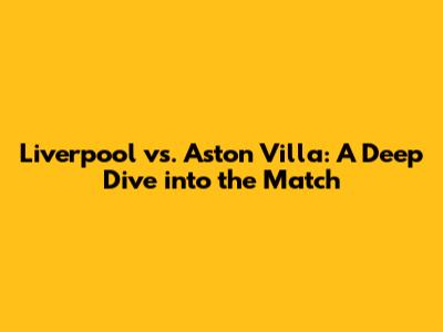 Liverpool vs. Aston Villa: A Deep Dive into the Match