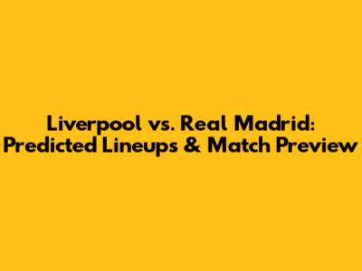 Liverpool vs. Real Madrid: Predicted Lineups & Match Preview