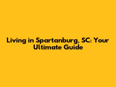 Living in Spartanburg, SC: Your Ultimate Guide