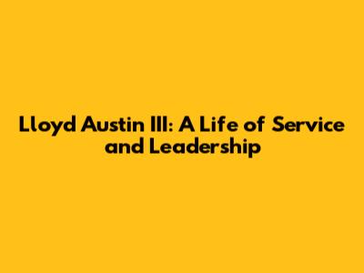 Lloyd Austin III: A Life of Service and Leadership